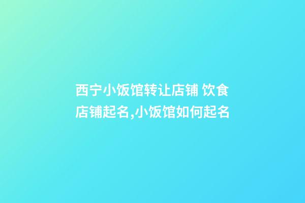西宁小饭馆转让店铺 饮食店铺起名,小饭馆如何起名-第1张-店铺起名-玄机派